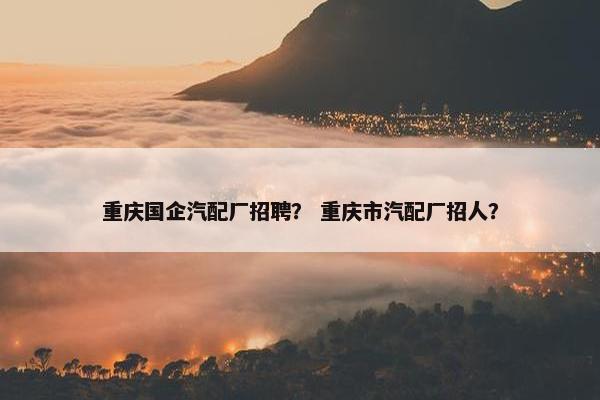 重庆国企汽配厂招聘？ 重庆市汽配厂招人？