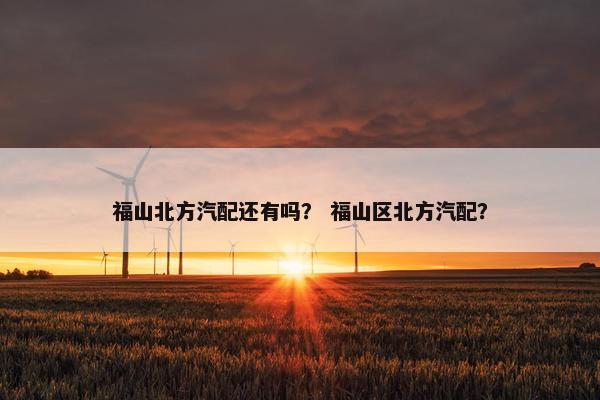 福山北方汽配还有吗？ 福山区北方汽配？