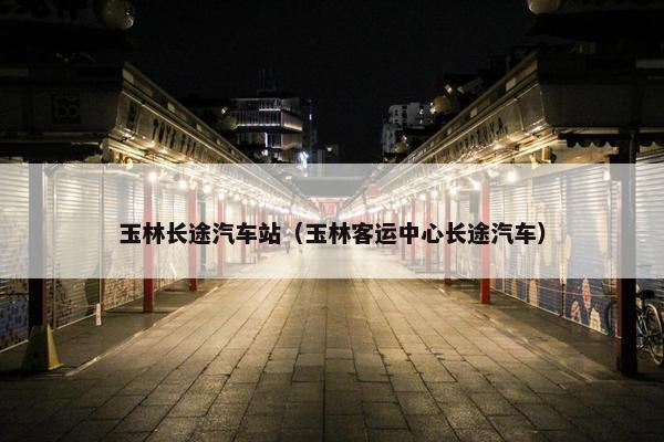 玉林长途汽车站（玉林客运中心长途汽车）