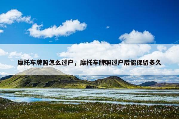 摩托车牌照怎么过户，摩托车牌照过户后能保留多久