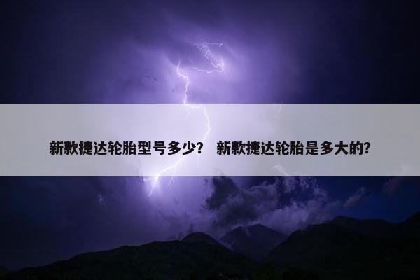 新款捷达轮胎型号多少？ 新款捷达轮胎是多大的？