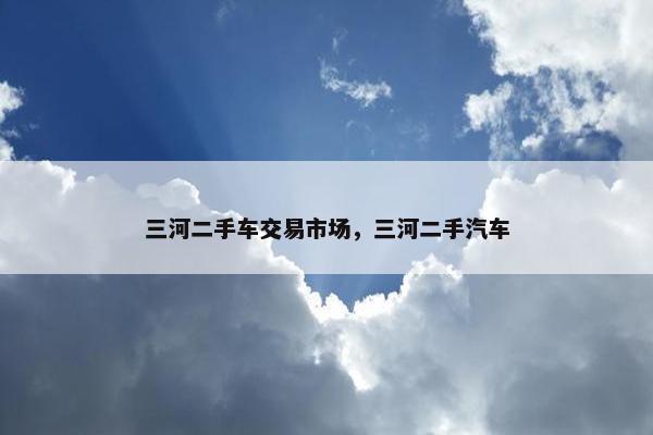 三河二手车交易市场，三河二手汽车