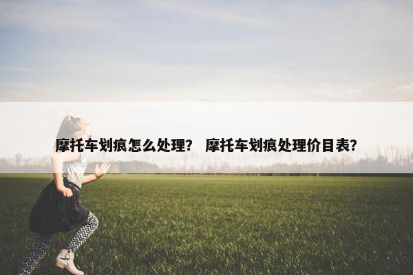 摩托车划痕怎么处理？ 摩托车划痕处理价目表？