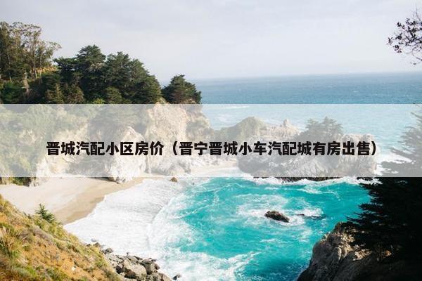 晋城汽配小区房价（晋宁晋城小车汽配城有房出售）