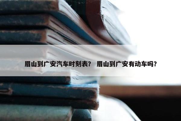 眉山到广安汽车时刻表？ 眉山到广安有动车吗？