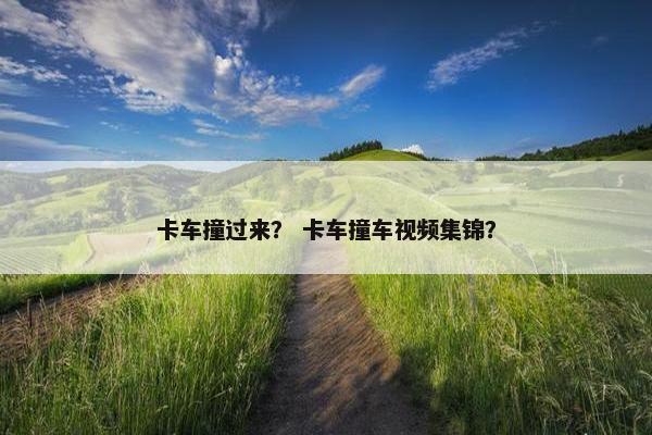 卡车撞过来？ 卡车撞车视频集锦？