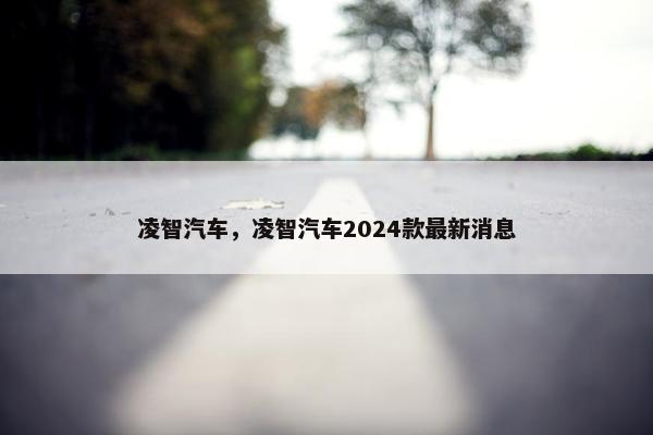 凌智汽车，凌智汽车2024款最新消息