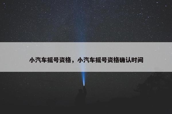 小汽车摇号资格，小汽车摇号资格确认时间