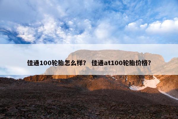 佳通100轮胎怎么样？ 佳通at100轮胎价格？