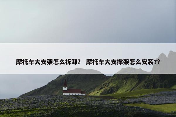 摩托车大支架怎么拆卸？ 摩托车大支撑架怎么安装?？