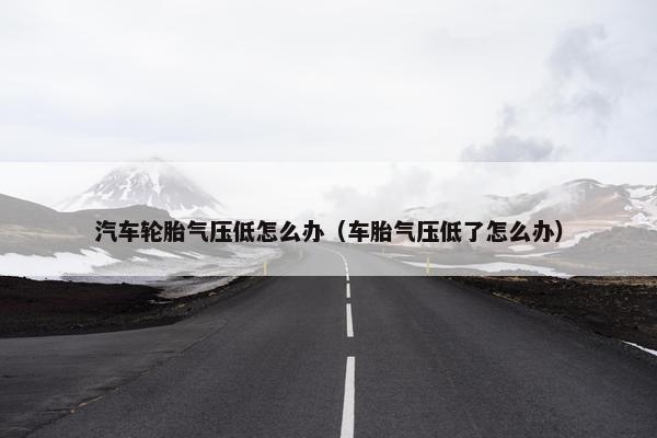 汽车轮胎气压低怎么办（车胎气压低了怎么办）