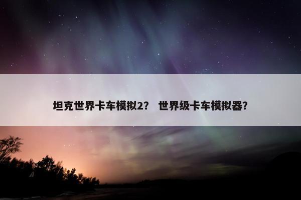 坦克世界卡车模拟2？ 世界级卡车模拟器？