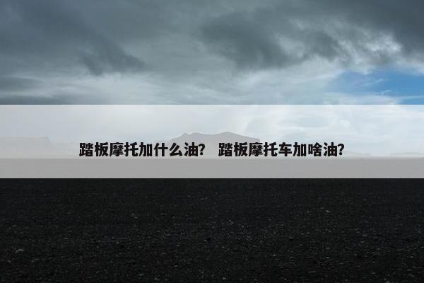 踏板摩托加什么油？ 踏板摩托车加啥油？