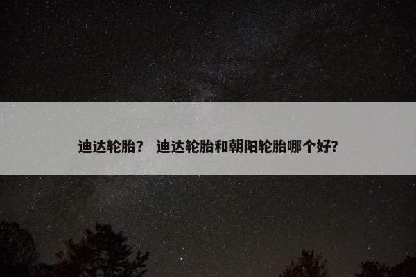 迪达轮胎？ 迪达轮胎和朝阳轮胎哪个好？