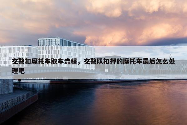 交警扣摩托车取车流程，交警队扣押的摩托车最后怎么处理吧