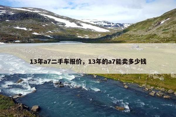 13年a7二手车报价，13年的a7能卖多少钱