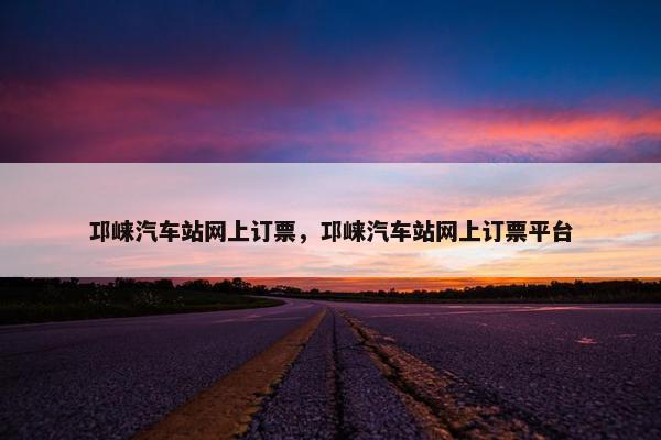 邛崃汽车站网上订票，邛崃汽车站网上订票平台