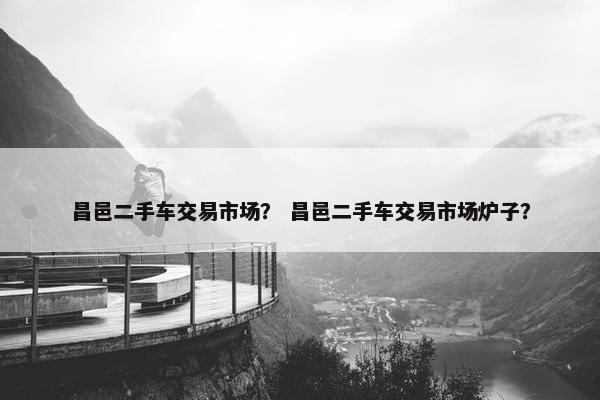 昌邑二手车交易市场？ 昌邑二手车交易市场炉子？
