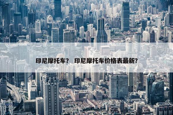 印尼摩托车？ 印尼摩托车价格表最新？