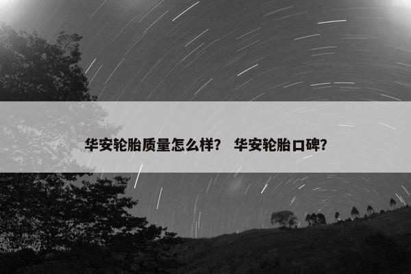 华安轮胎质量怎么样？ 华安轮胎口碑？