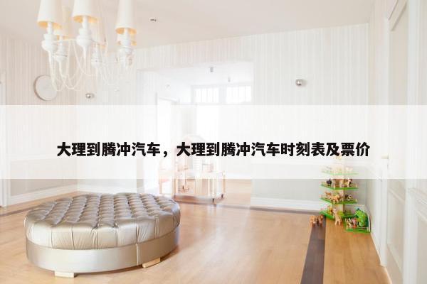 大理到腾冲汽车，大理到腾冲汽车时刻表及票价