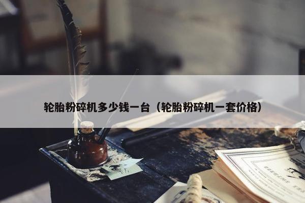 轮胎粉碎机多少钱一台（轮胎粉碎机一套价格）