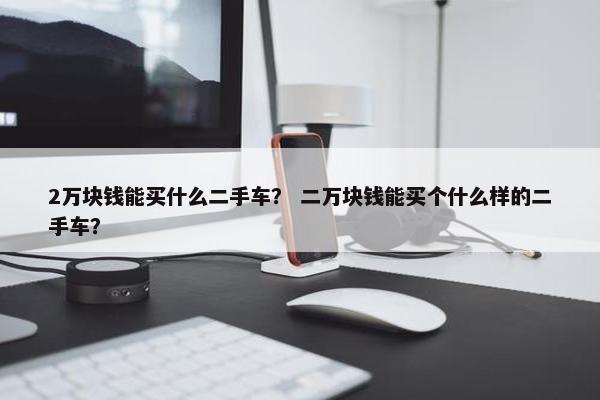 2万块钱能买什么二手车？ 二万块钱能买个什么样的二手车？