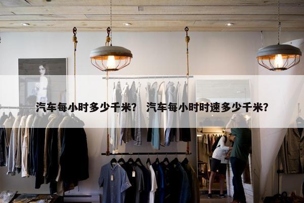 汽车每小时多少千米？ 汽车每小时时速多少千米？