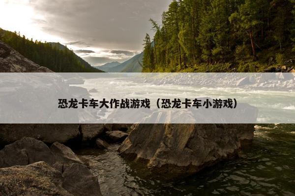 恐龙卡车大作战游戏（恐龙卡车小游戏）