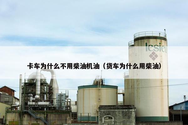 卡车为什么不用柴油机油（货车为什么用柴油）