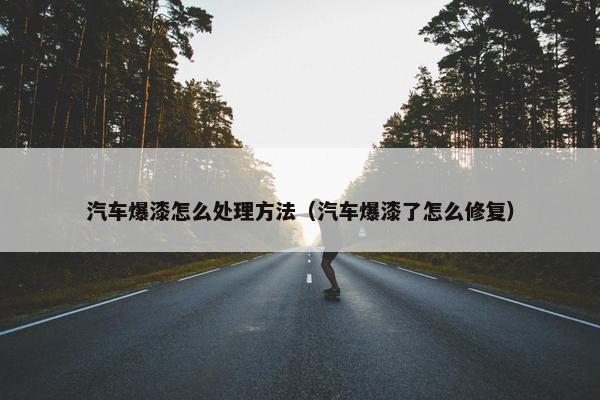 汽车爆漆怎么处理方法（汽车爆漆了怎么修复）