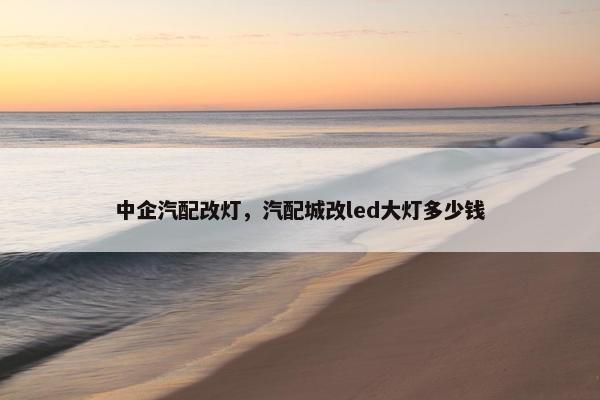 中企汽配改灯，汽配城改led大灯多少钱