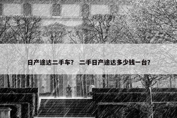 日产途达二手车？ 二手日产途达多少钱一台？