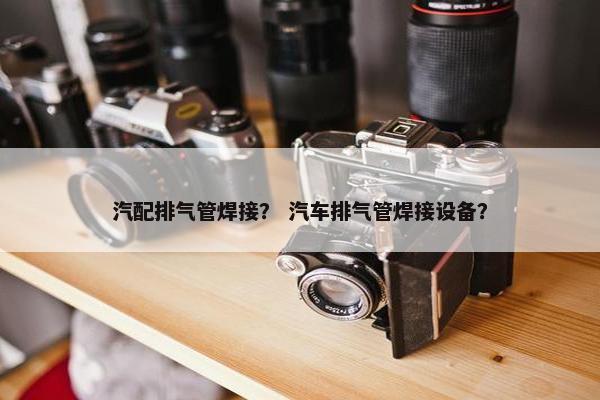 汽配排气管焊接？ 汽车排气管焊接设备？