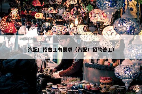 汽配厂招普工有要求（汽配厂招聘普工）