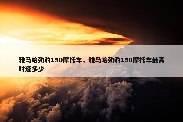 雅马哈劲豹150摩托车，雅马哈劲豹150摩托车最高时速多少