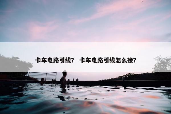卡车电路引线？ 卡车电路引线怎么接？