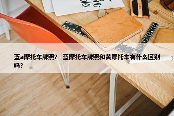 蓝a摩托车牌照？ 蓝摩托车牌照和黄摩托车有什么区别吗？