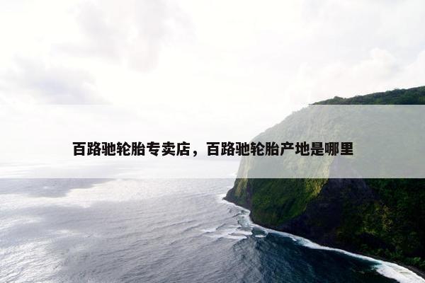 百路驰轮胎专卖店，百路驰轮胎产地是哪里