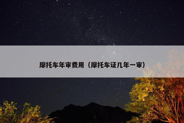摩托车年审费用（摩托车证几年一审）