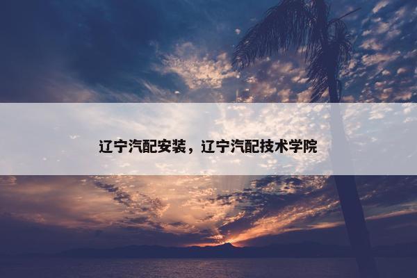 辽宁汽配安装，辽宁汽配技术学院