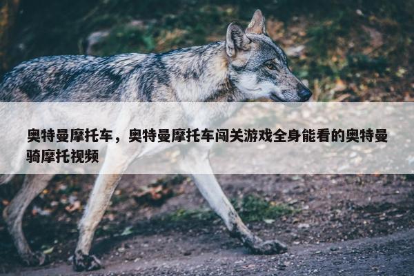 奥特曼摩托车，奥特曼摩托车闯关游戏全身能看的奥特曼骑摩托视频