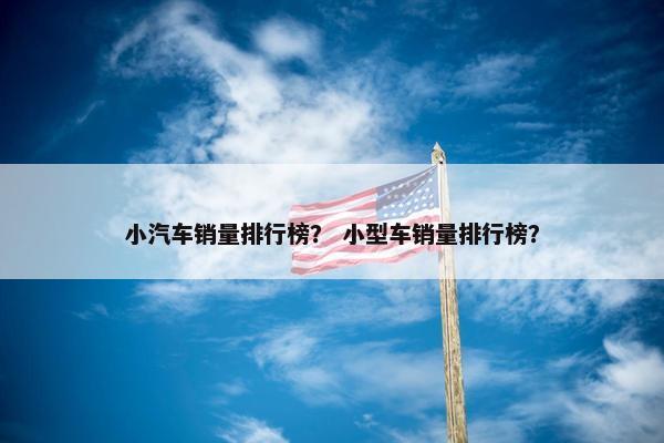 小汽车销量排行榜？ 小型车销量排行榜？