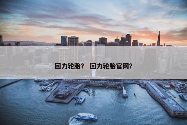 回力轮胎？ 回力轮胎官网？