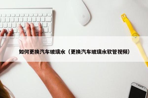 如何更换汽车玻璃水（更换汽车玻璃水软管视频）