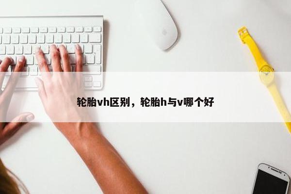 轮胎vh区别，轮胎h与v哪个好