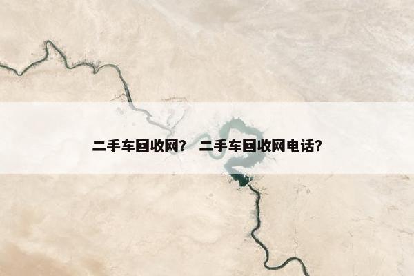 二手车回收网？ 二手车回收网电话？