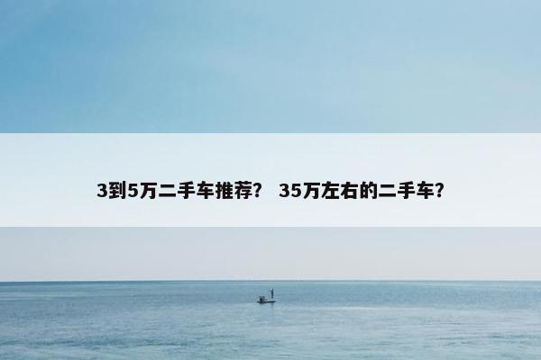 3到5万二手车推荐？ 35万左右的二手车？