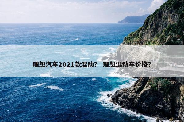 理想汽车2021款混动？ 理想混动车价格？