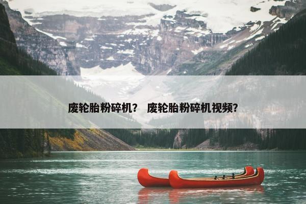 废轮胎粉碎机？ 废轮胎粉碎机视频？